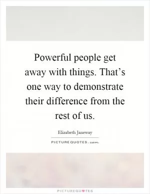 Powerful people get away with things. That’s one way to demonstrate their difference from the rest of us Picture Quote #1