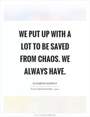 We put up with a lot to be saved from chaos. We always have Picture Quote #1