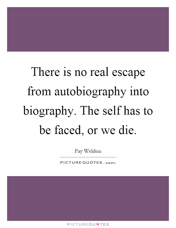 There is no real escape from autobiography into biography. The self has to be faced, or we die Picture Quote #1