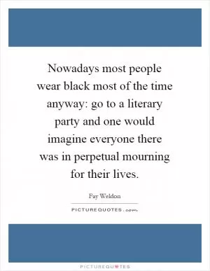 Nowadays most people wear black most of the time anyway: go to a literary party and one would imagine everyone there was in perpetual mourning for their lives Picture Quote #1