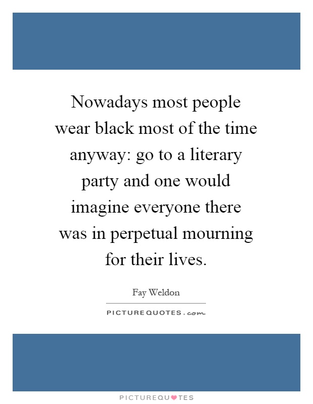 Nowadays most people wear black most of the time anyway: go to a literary party and one would imagine everyone there was in perpetual mourning for their lives Picture Quote #1
