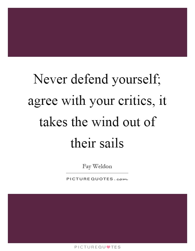 Never defend yourself; agree with your critics, it takes the wind out of their sails Picture Quote #1