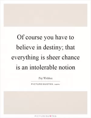 Of course you have to believe in destiny; that everything is sheer chance is an intolerable notion Picture Quote #1