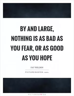By and large, nothing is as bad as you fear, or as good as you hope Picture Quote #1