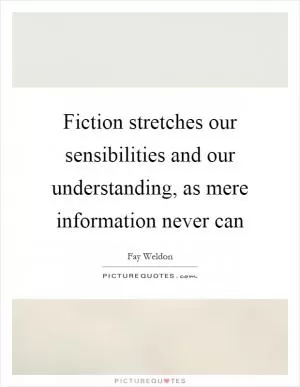 Fiction stretches our sensibilities and our understanding, as mere information never can Picture Quote #1