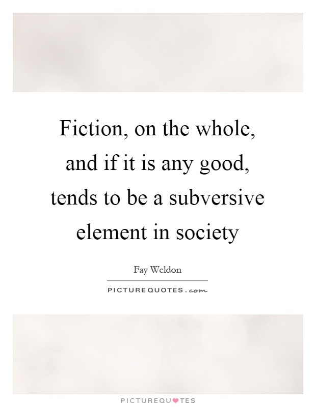 Fiction, on the whole, and if it is any good, tends to be a subversive element in society Picture Quote #1