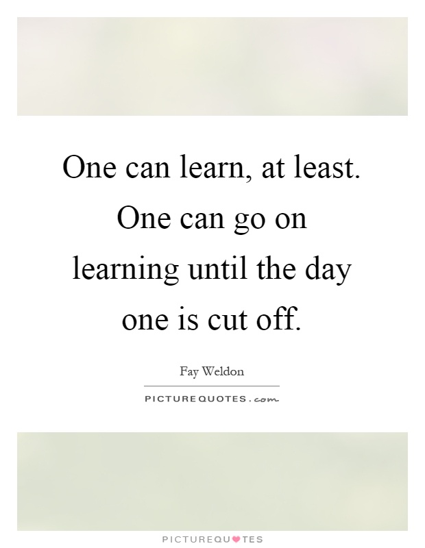 One can learn, at least. One can go on learning until the day one is cut off Picture Quote #1