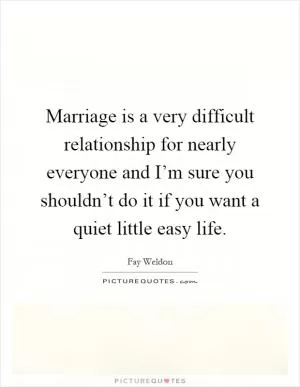 Marriage is a very difficult relationship for nearly everyone and I’m sure you shouldn’t do it if you want a quiet little easy life Picture Quote #1