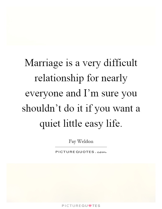 Marriage is a very difficult relationship for nearly everyone and I'm sure you shouldn't do it if you want a quiet little easy life Picture Quote #1