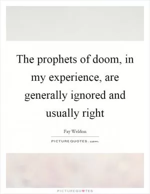The prophets of doom, in my experience, are generally ignored and usually right Picture Quote #1