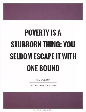 Poverty is a stubborn thing: you seldom escape it with one bound Picture Quote #1