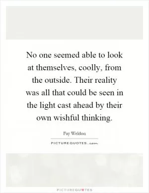 No one seemed able to look at themselves, coolly, from the outside. Their reality was all that could be seen in the light cast ahead by their own wishful thinking Picture Quote #1