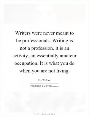 Writers were never meant to be professionals. Writing is not a profession, it is an activity, an essentially amateur occupation. It is what you do when you are not living Picture Quote #1