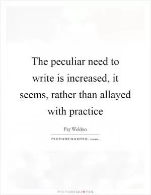 The peculiar need to write is increased, it seems, rather than allayed with practice Picture Quote #1