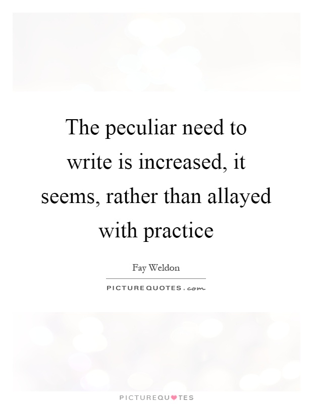 The peculiar need to write is increased, it seems, rather than allayed with practice Picture Quote #1
