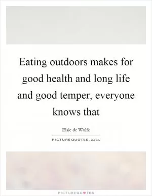 Eating outdoors makes for good health and long life and good temper, everyone knows that Picture Quote #1