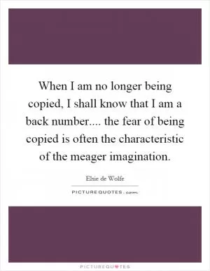 When I am no longer being copied, I shall know that I am a back number.... the fear of being copied is often the characteristic of the meager imagination Picture Quote #1
