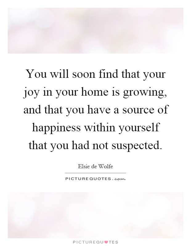You will soon find that your joy in your home is growing, and that you have a source of happiness within yourself that you had not suspected Picture Quote #1