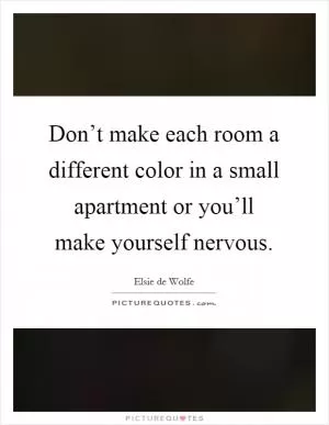 Don’t make each room a different color in a small apartment or you’ll make yourself nervous Picture Quote #1