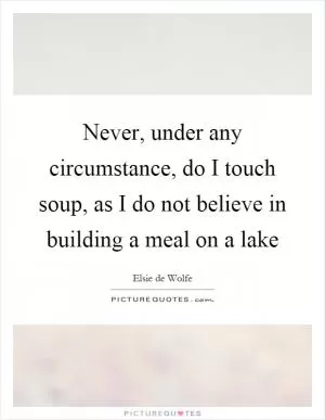 Never, under any circumstance, do I touch soup, as I do not believe in building a meal on a lake Picture Quote #1
