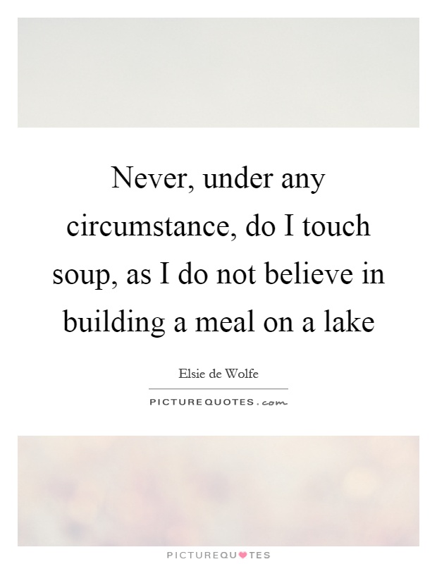 Never, under any circumstance, do I touch soup, as I do not believe in building a meal on a lake Picture Quote #1