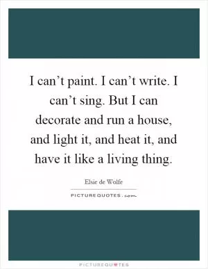 I can’t paint. I can’t write. I can’t sing. But I can decorate and run a house, and light it, and heat it, and have it like a living thing Picture Quote #1