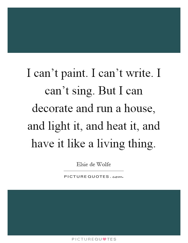 I can't paint. I can't write. I can't sing. But I can decorate and run a house, and light it, and heat it, and have it like a living thing Picture Quote #1
