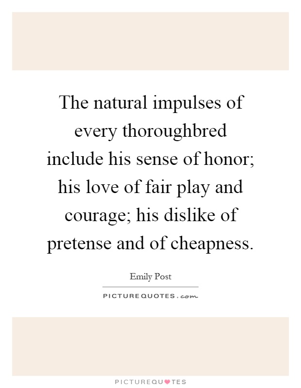 The natural impulses of every thoroughbred include his sense of honor; his love of fair play and courage; his dislike of pretense and of cheapness Picture Quote #1