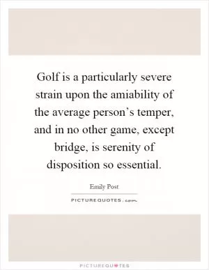 Golf is a particularly severe strain upon the amiability of the average person’s temper, and in no other game, except bridge, is serenity of disposition so essential Picture Quote #1