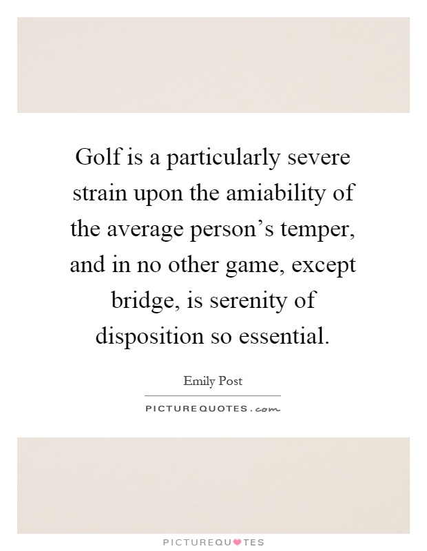 Golf is a particularly severe strain upon the amiability of the average person's temper, and in no other game, except bridge, is serenity of disposition so essential Picture Quote #1