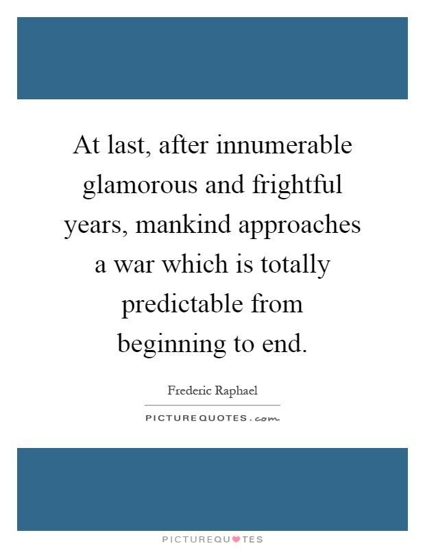 At last, after innumerable glamorous and frightful years, mankind approaches a war which is totally predictable from beginning to end Picture Quote #1