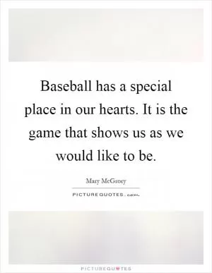 Baseball has a special place in our hearts. It is the game that shows us as we would like to be Picture Quote #1
