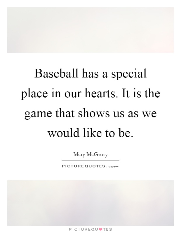 Baseball has a special place in our hearts. It is the game that shows us as we would like to be Picture Quote #1