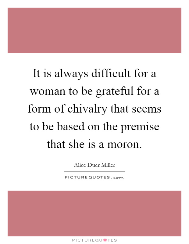 It is always difficult for a woman to be grateful for a form of chivalry that seems to be based on the premise that she is a moron Picture Quote #1
