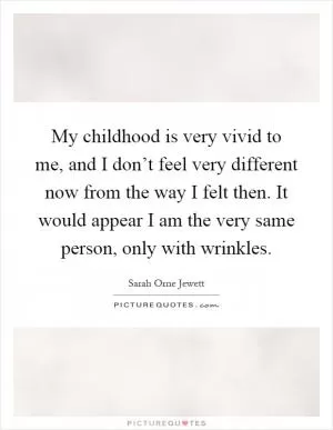 My childhood is very vivid to me, and I don’t feel very different now from the way I felt then. It would appear I am the very same person, only with wrinkles Picture Quote #1