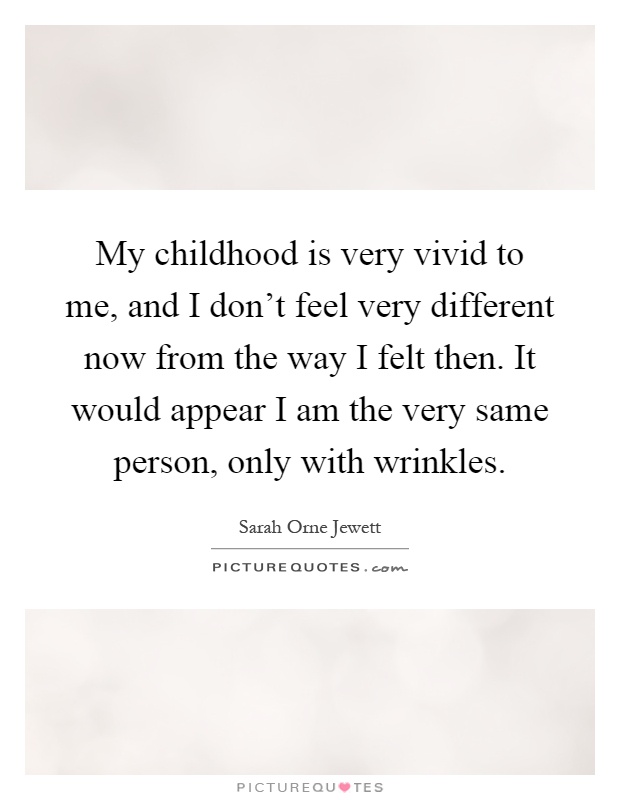 My childhood is very vivid to me, and I don't feel very different now from the way I felt then. It would appear I am the very same person, only with wrinkles Picture Quote #1