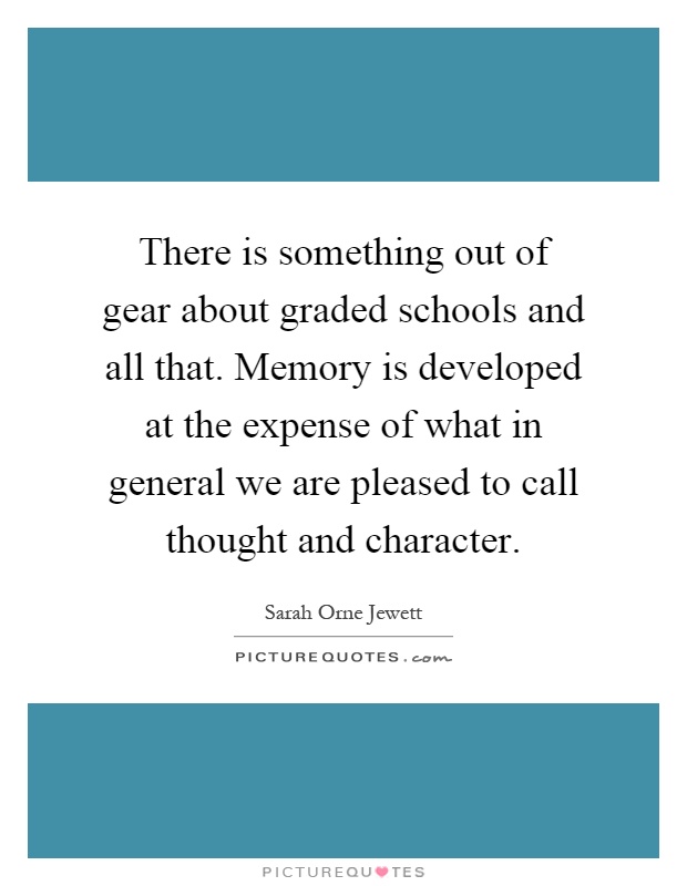 There is something out of gear about graded schools and all that. Memory is developed at the expense of what in general we are pleased to call thought and character Picture Quote #1