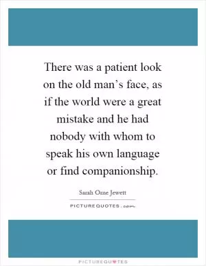There was a patient look on the old man’s face, as if the world were a great mistake and he had nobody with whom to speak his own language or find companionship Picture Quote #1