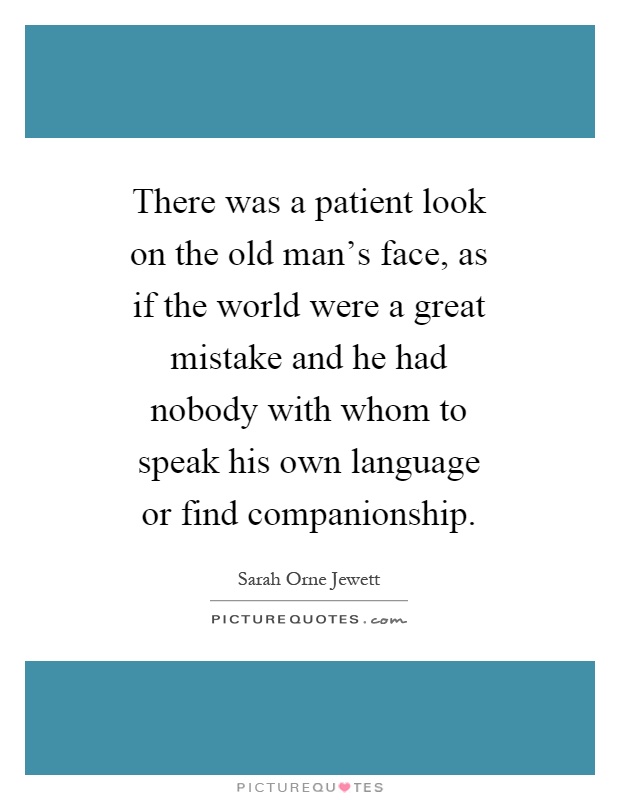 There was a patient look on the old man's face, as if the world were a great mistake and he had nobody with whom to speak his own language or find companionship Picture Quote #1