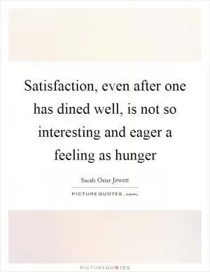 Satisfaction, even after one has dined well, is not so interesting and eager a feeling as hunger Picture Quote #1