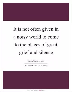It is not often given in a noisy world to come to the places of great grief and silence Picture Quote #1