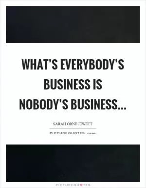 What’s everybody’s business is nobody’s business Picture Quote #1