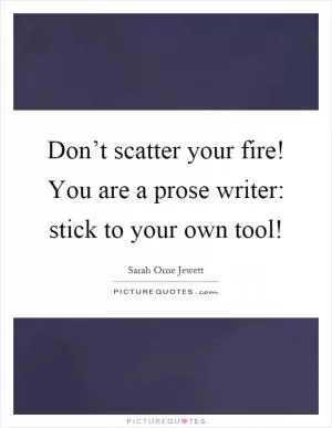 Don’t scatter your fire! You are a prose writer: stick to your own tool! Picture Quote #1