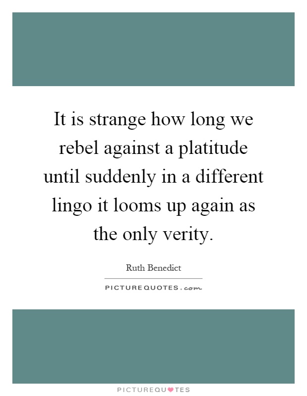 It is strange how long we rebel against a platitude until suddenly in a different lingo it looms up again as the only verity Picture Quote #1