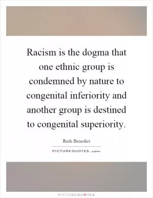 Racism is the dogma that one ethnic group is condemned by nature to congenital inferiority and another group is destined to congenital superiority Picture Quote #1