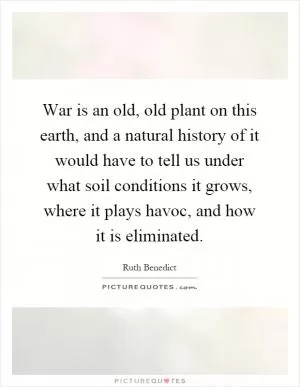 War is an old, old plant on this earth, and a natural history of it would have to tell us under what soil conditions it grows, where it plays havoc, and how it is eliminated Picture Quote #1