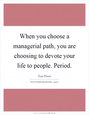 When you choose a managerial path, you are choosing to devote your life to people. Period Picture Quote #1