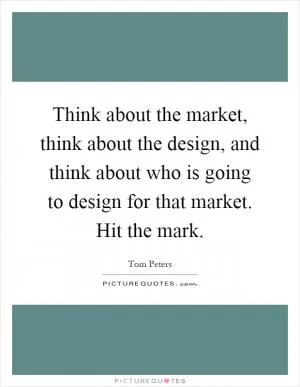 Think about the market, think about the design, and think about who is going to design for that market. Hit the mark Picture Quote #1