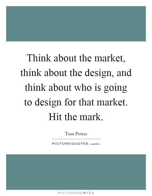 Think about the market, think about the design, and think about who is going to design for that market. Hit the mark Picture Quote #1