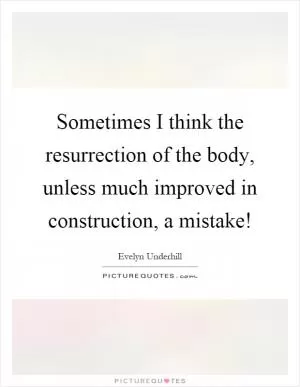 Sometimes I think the resurrection of the body, unless much improved in construction, a mistake! Picture Quote #1